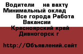 Водители BC на вахту. › Минимальный оклад ­ 60 000 - Все города Работа » Вакансии   . Красноярский край,Дивногорск г.